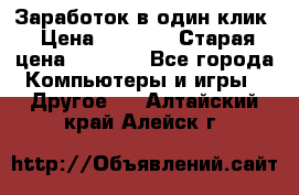 Заработок в один клик › Цена ­ 1 000 › Старая цена ­ 1 000 - Все города Компьютеры и игры » Другое   . Алтайский край,Алейск г.